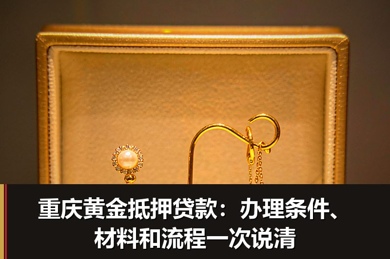 重庆黄金抵押贷款:办理条件、材料和流程一次说清 重庆黄金抵押贷款:办理条件、材料和流程一次说清