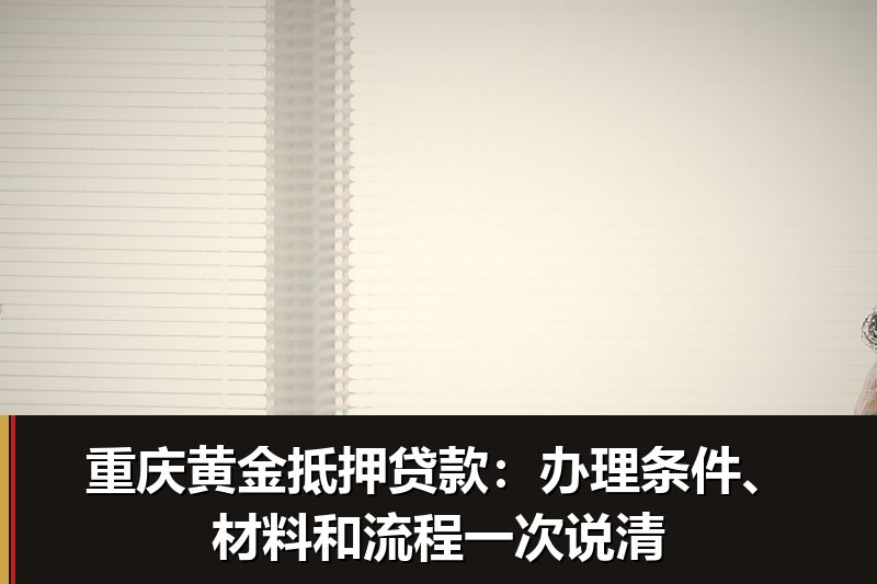 重庆黄金抵押贷款:办理条件、材料和流程一次说清 重庆黄金抵押贷款:办理条件、材料和流程一次说清