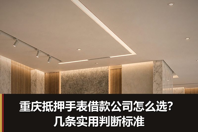 重庆抵押手表借款公司怎么选?几条实用判断标准 重庆抵押手表借款公司怎么选?几条实用判断标准